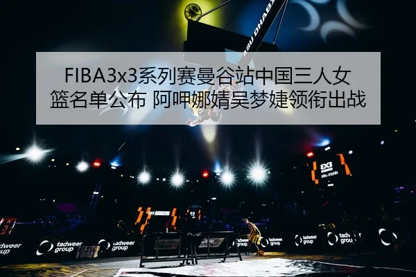 FIBA3x3系列赛曼谷站中国三人女篮名单公布 阿呷娜婧吴梦婕领衔出战 | leyu