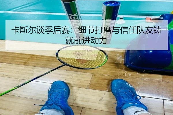 卡斯尔谈季后赛：细节打磨与信任队友铸就前进动力 | leyu