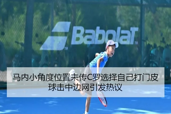 马内小角度位置未传C罗选择自己打门皮球击中边网引发热议 | leyu