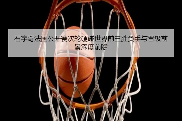 石宇奇法国公开赛次轮硬碰世界前三胜负手与晋级前景深度前瞻 | leyu